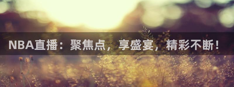 鲸鱼体育app：NBA直播：聚焦点，享盛宴，精彩不断！