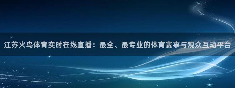 鲸鱼直播体育直播：江苏火鸟体育实时在线直播：最全、最专业的体育赛事与观众互动平台